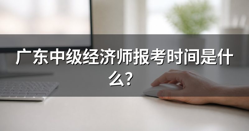 广东中级经济师报考时间是什么？