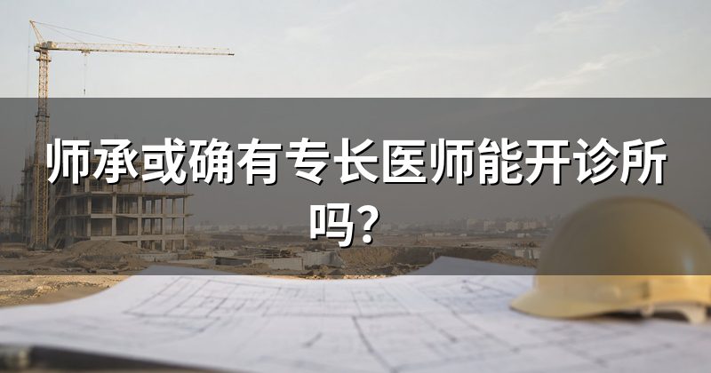 师承或确有专长医师能开诊所吗?
