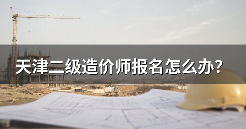 天津二级造价师报名怎么办?