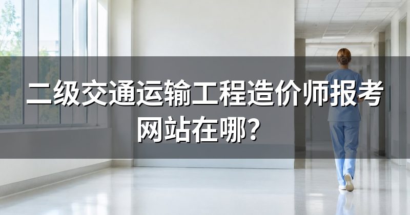 二级交通运输工程造价师报考网站在哪?