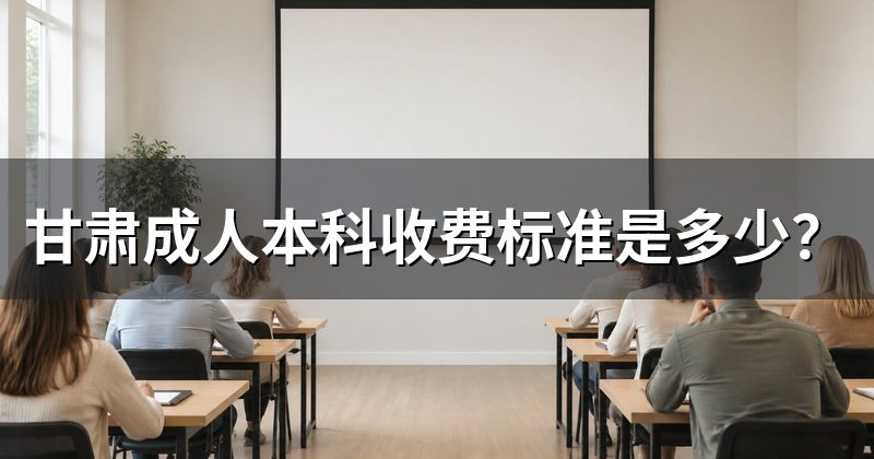 甘肃成人本科收费标准是多少？