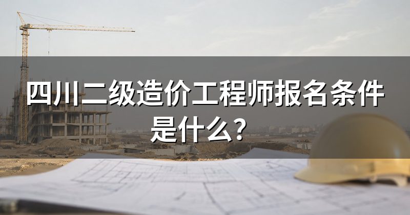 四川二级造价工程师报名条件是什么?