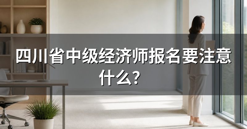 四川省中级经济师报名要注意什么?