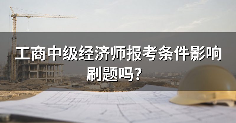 工商中级经济师报考条件影响刷题吗？