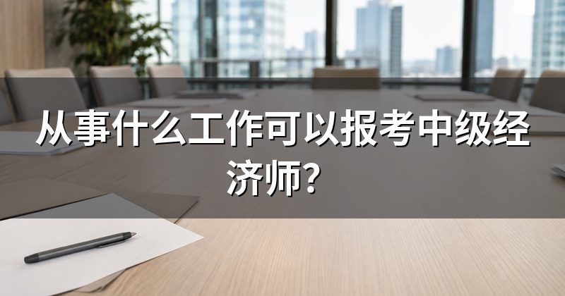 从事什么工作可以报考中级经济师？