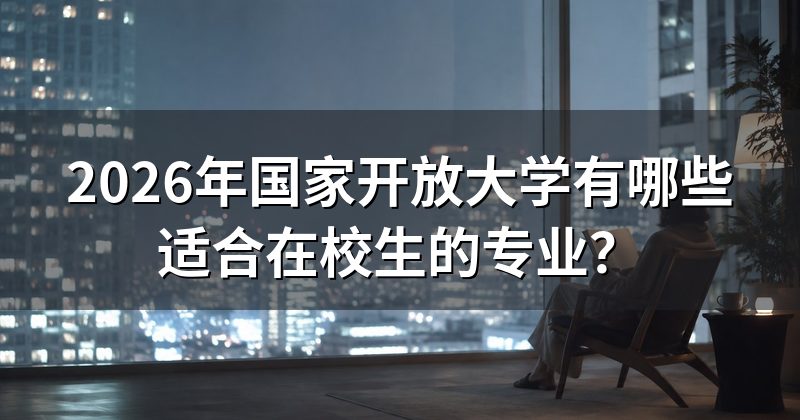 2026年国家开放大学有哪些适合在校生的专业?