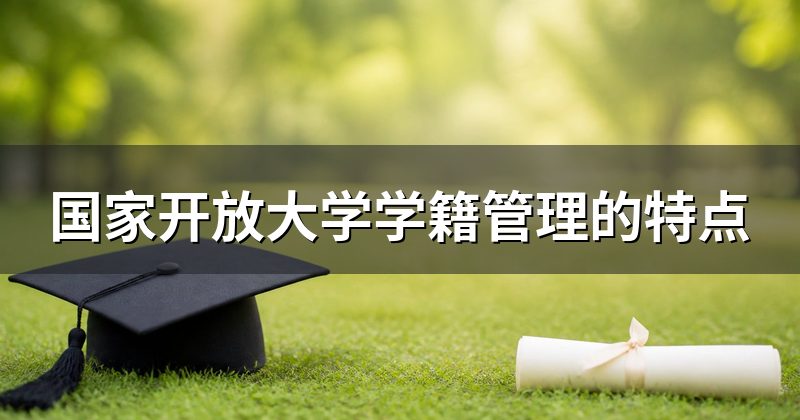 国家开放大学学籍管理的特点