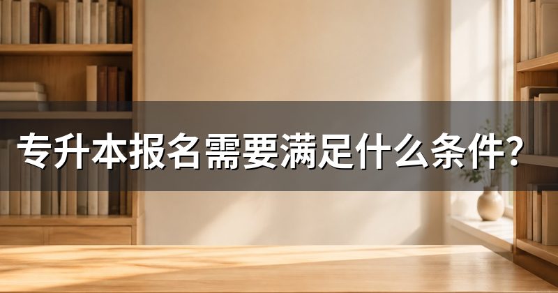 专升本报名需要满足什么条件？