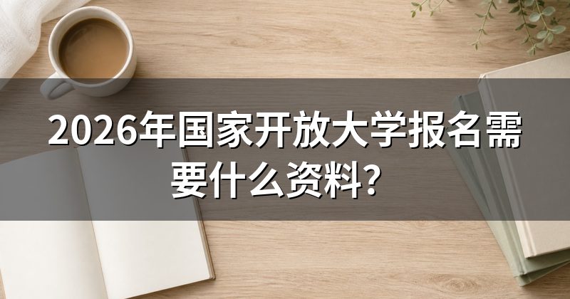 2026年国家开放大学报名需要什么资料?