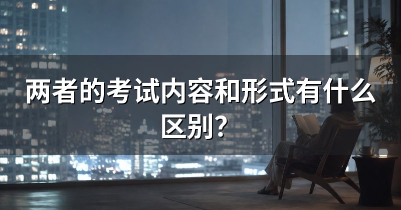 两者的考试内容和形式有什么区别?