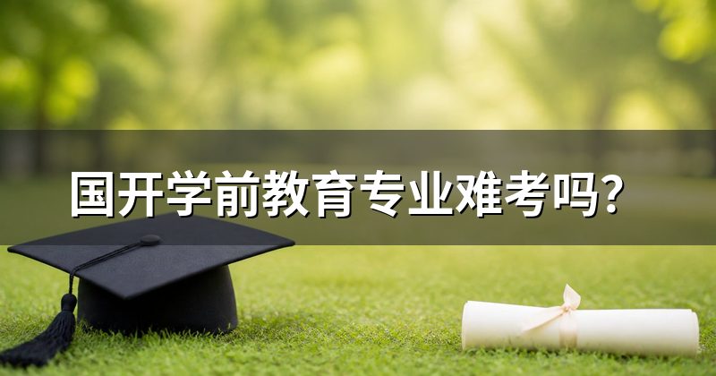 国开学前教育专业难考吗?