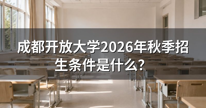 成都开放大学2026年秋季招生条件是什么?