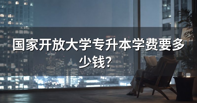 国家开放大学专升本学费要多少钱？