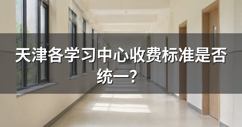 天津各学习中心收费标准是否统一?