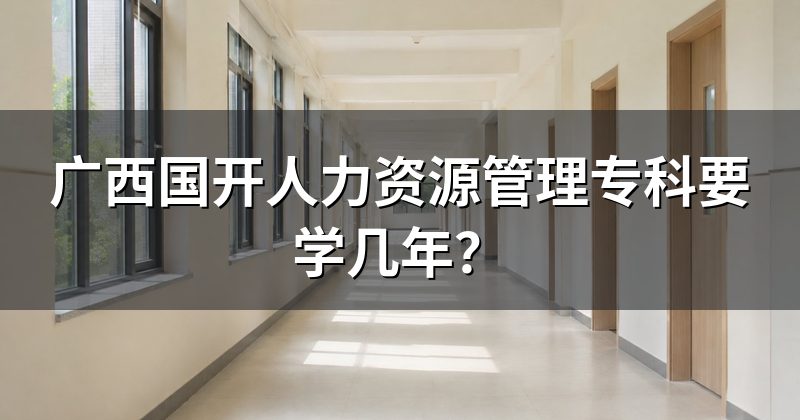 广西国开人力资源管理专科要学几年?