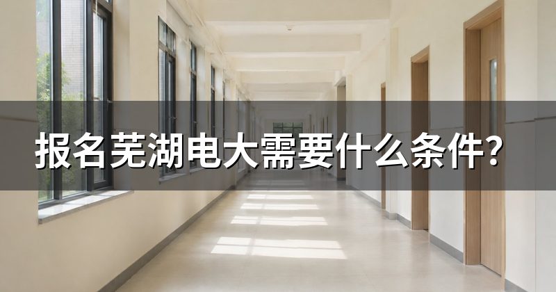 报名芜湖电大需要什么条件？