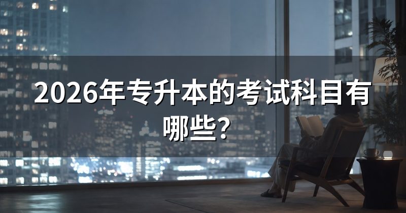 2026年专升本的考试科目有哪些？