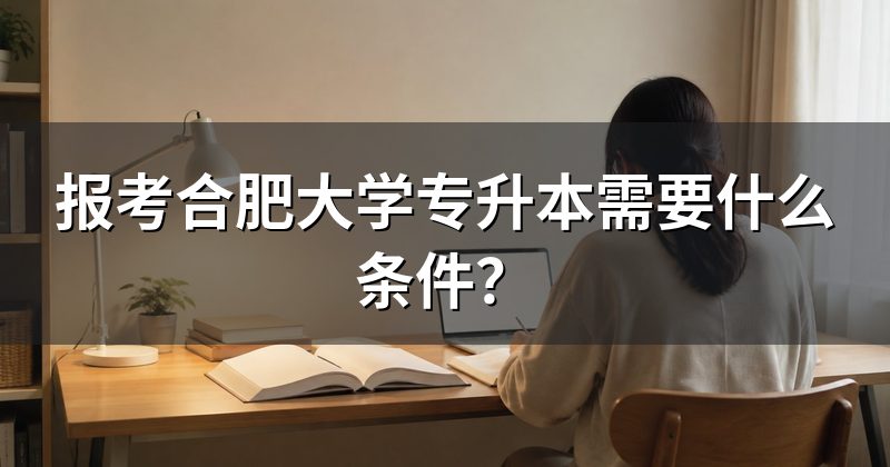 报考合肥大学专升本需要什么条件?