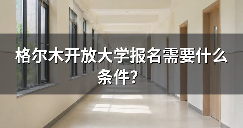 格尔木开放大学报名需要什么条件？
