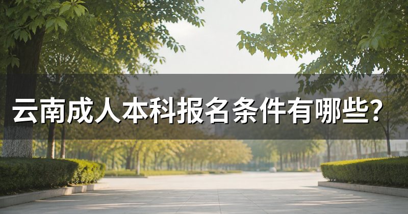 云南成人本科报名条件有哪些?