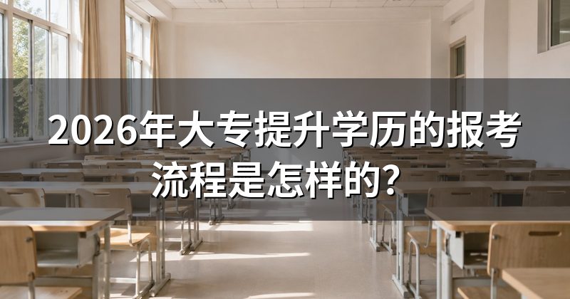 2026年大专提升学历的报考流程是怎样的?