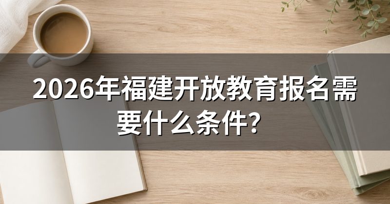 2026年福建开放教育报名需要什么条件?