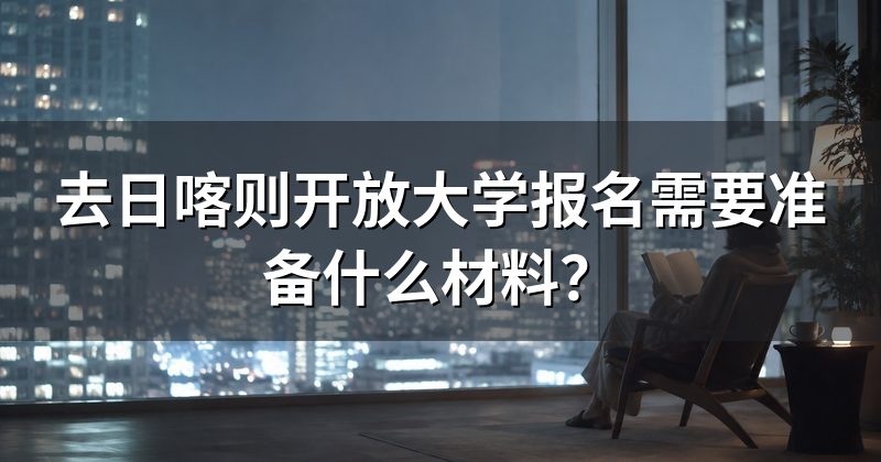 去日喀则开放大学报名需要准备什么材料？