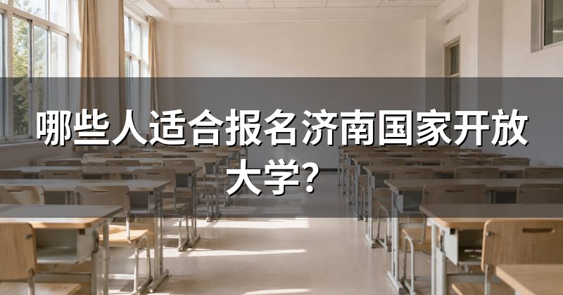 哪些人适合报名济南国家开放大学?