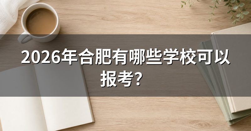 2026年合肥有哪些学校可以报考?