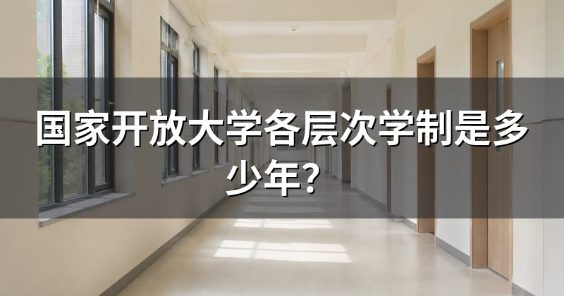 国家开放大学各层次学制是多少年?