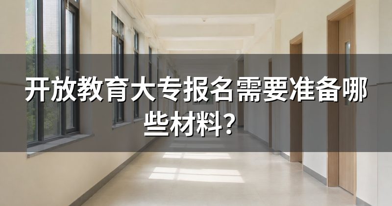 开放教育大专报名需要准备哪些材料？