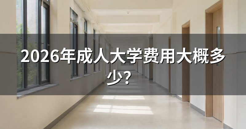 2026年成人大学费用大概多少？