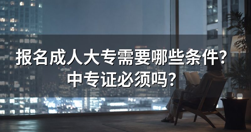 报名成人大专需要哪些条件?中专证必须吗?
