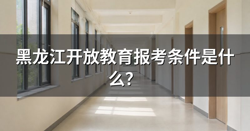黑龙江开放教育报考条件是什么？