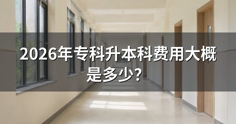 2026年专科升本科费用大概是多少?