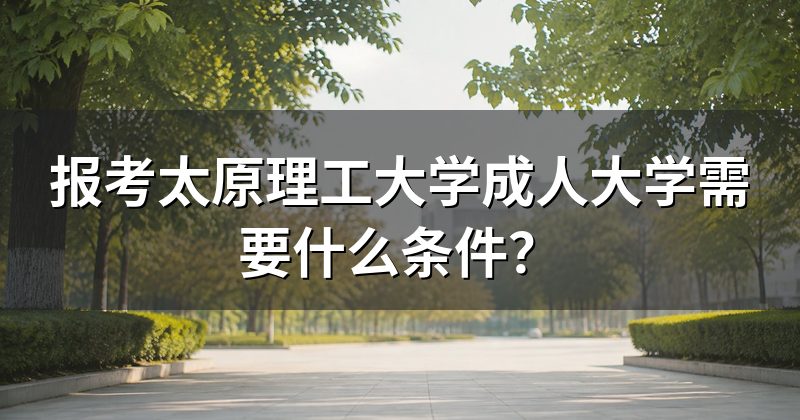 报考太原理工大学成人大学需要什么条件?