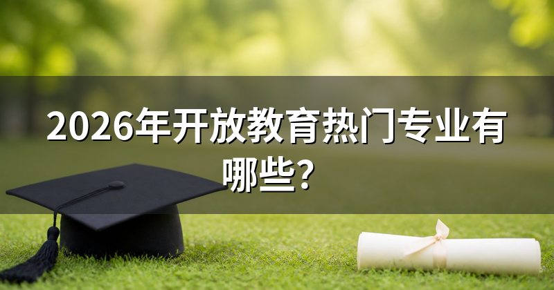 2026年开放教育热门专业有哪些?