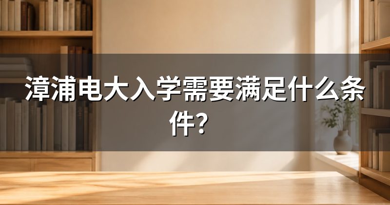 漳浦电大入学需要满足什么条件?