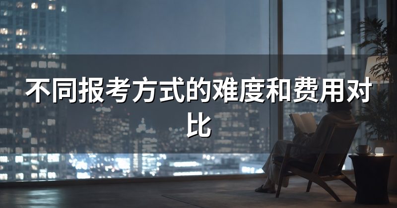 不同报考方式的难度和费用对比