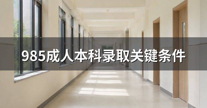 985成人本科录取关键条件