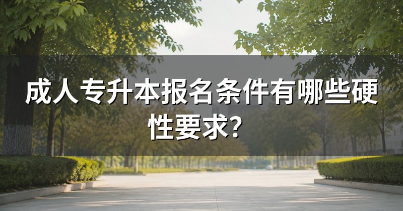 成人专升本报名条件有哪些硬性要求？