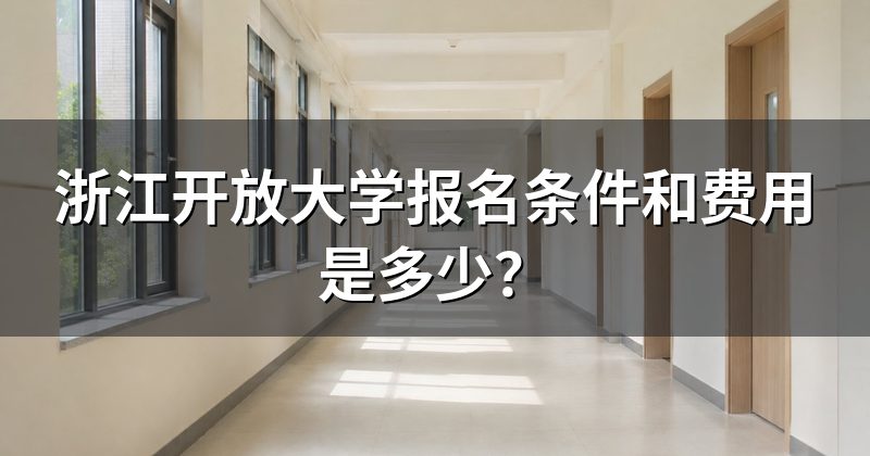 浙江开放大学报名条件和费用是多少?