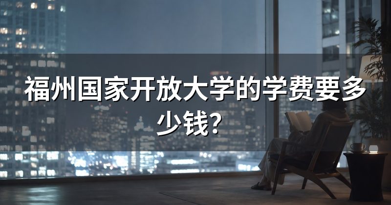 福州国家开放大学的学费要多少钱?