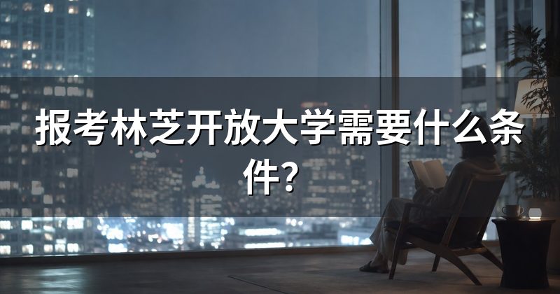 报考林芝开放大学需要什么条件?