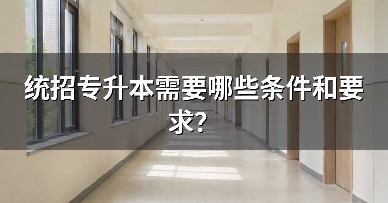 统招专升本需要哪些条件和要求?
