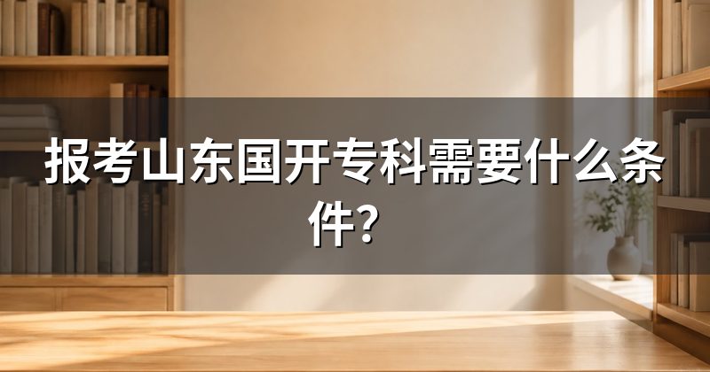 报考山东国开专科需要什么条件？