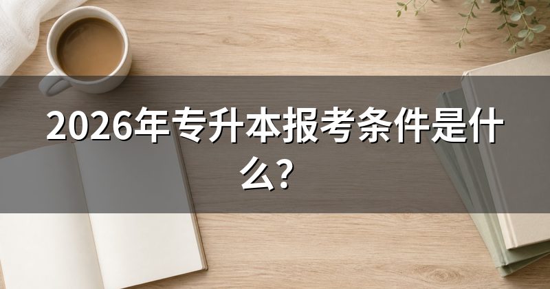 2026年专升本报考条件是什么?