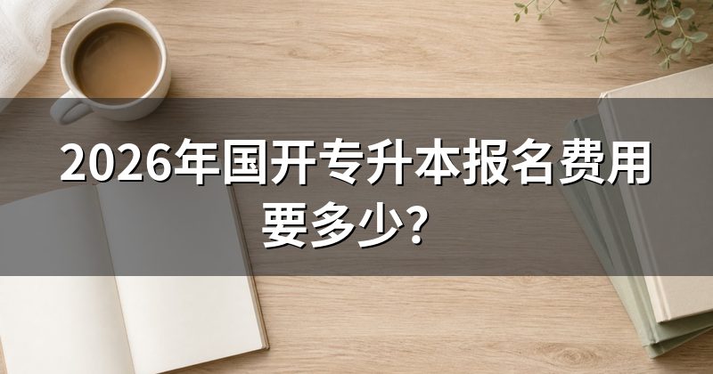 2026年国开专升本报名费用要多少？