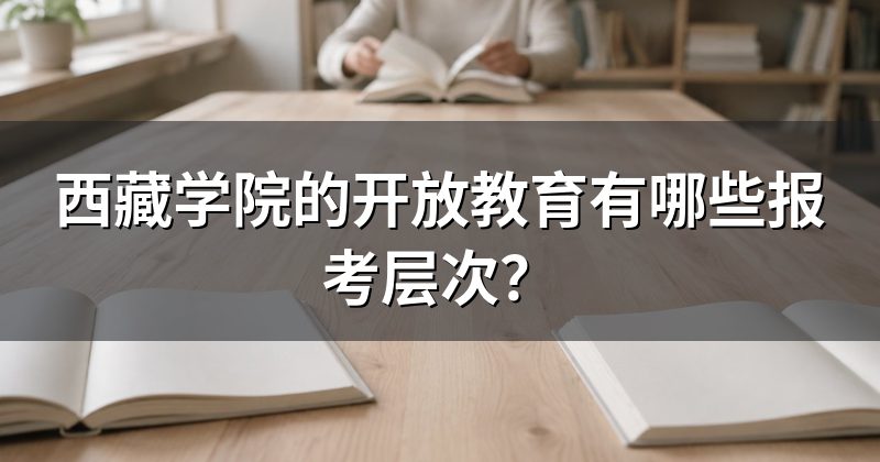 西藏学院的开放教育有哪些报考层次?