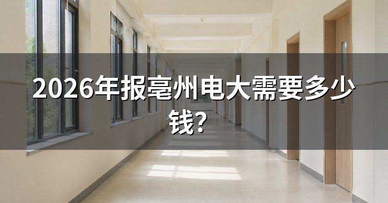 2026年报亳州电大需要多少钱?